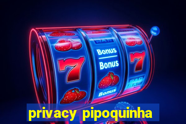 privacy pipoquinha